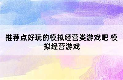 推荐点好玩的模拟经营类游戏吧 模拟经营游戏